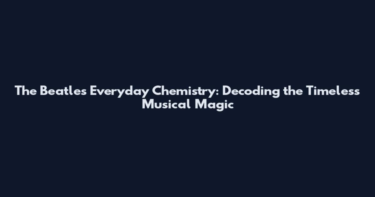 The Beatles Everyday Chemistry: Decoding the Timeless Musical Magic