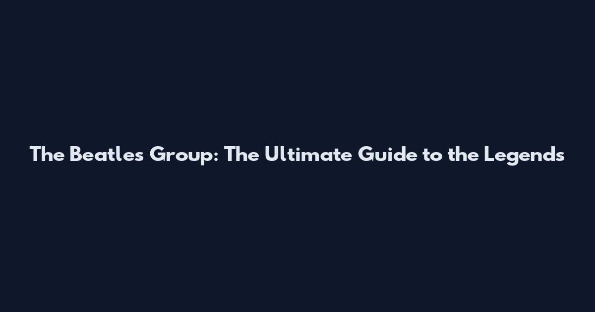 The Beatles Group: The Ultimate Guide to the Legends