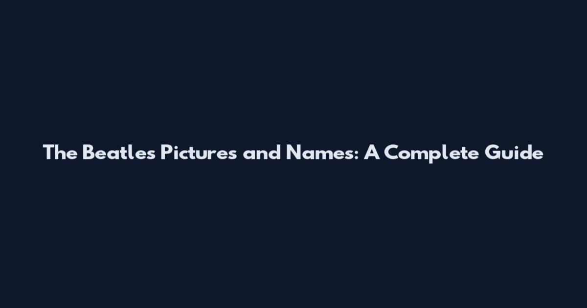 The Beatles Pictures and Names: A Complete Guide