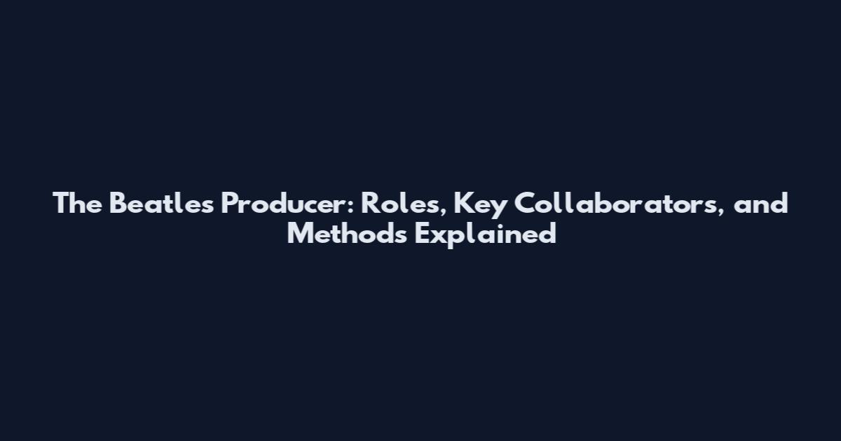 The Beatles Producer: Roles, Key Collaborators, and Methods Explained