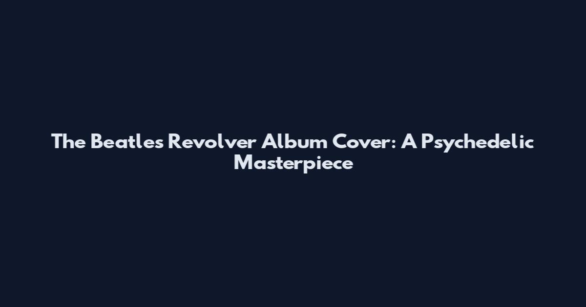 The Beatles Revolver Album Cover: A Psychedelic Masterpiece