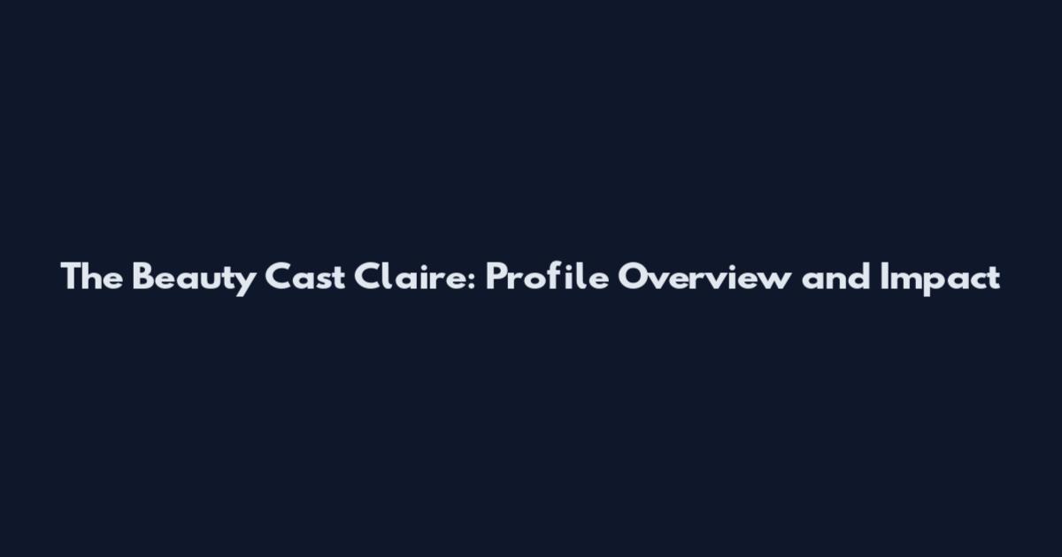 The Beauty Cast Claire: Profile Overview and Impact