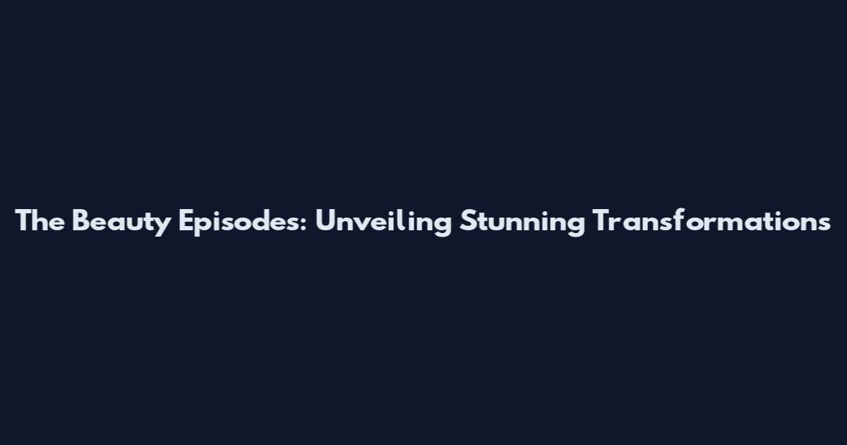 The Beauty Episodes: Unveiling Stunning Transformations
