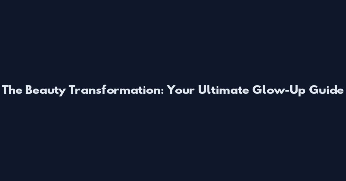 The Beauty Transformation: Your Ultimate Glow-Up Guide