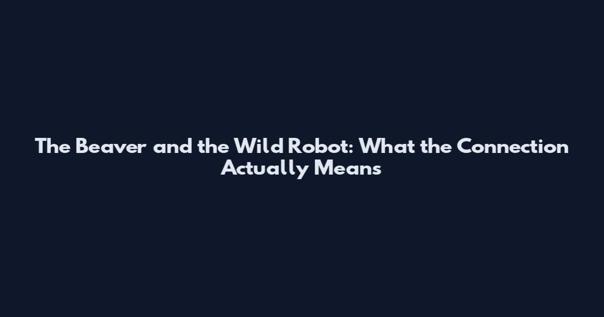 The Beaver and the Wild Robot: What the Connection Actually Means