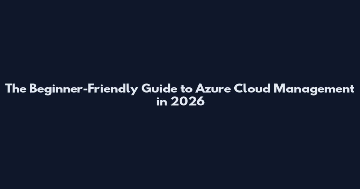 The Beginner-Friendly Guide to Azure Cloud Management in 2026