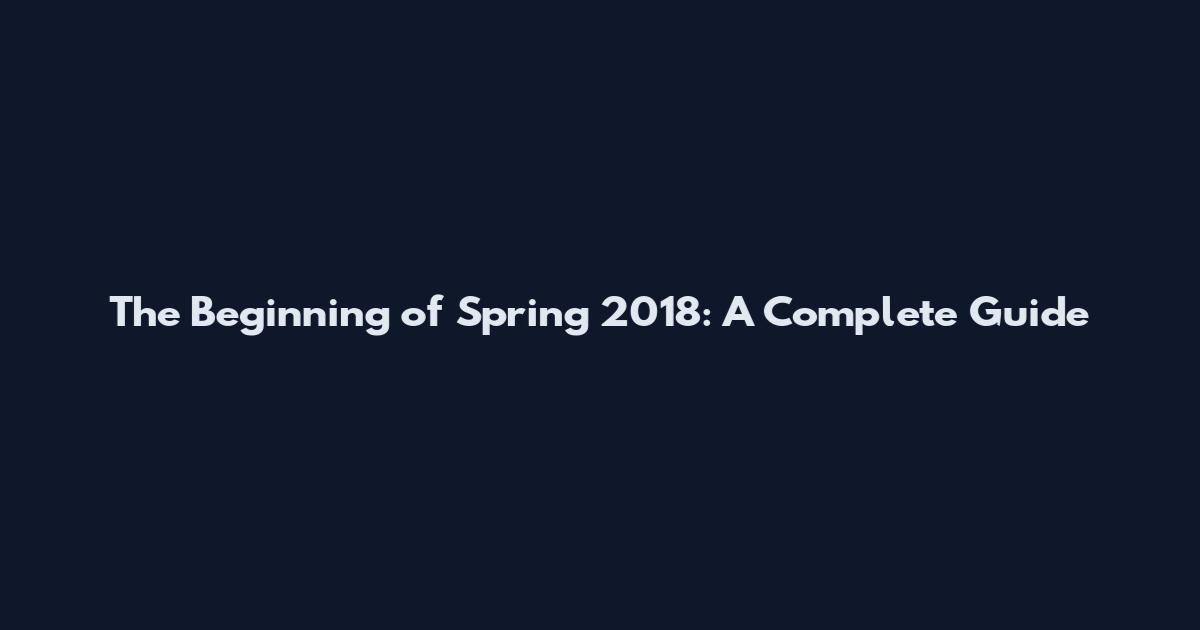 The Beginning of Spring 2018: A Complete Guide