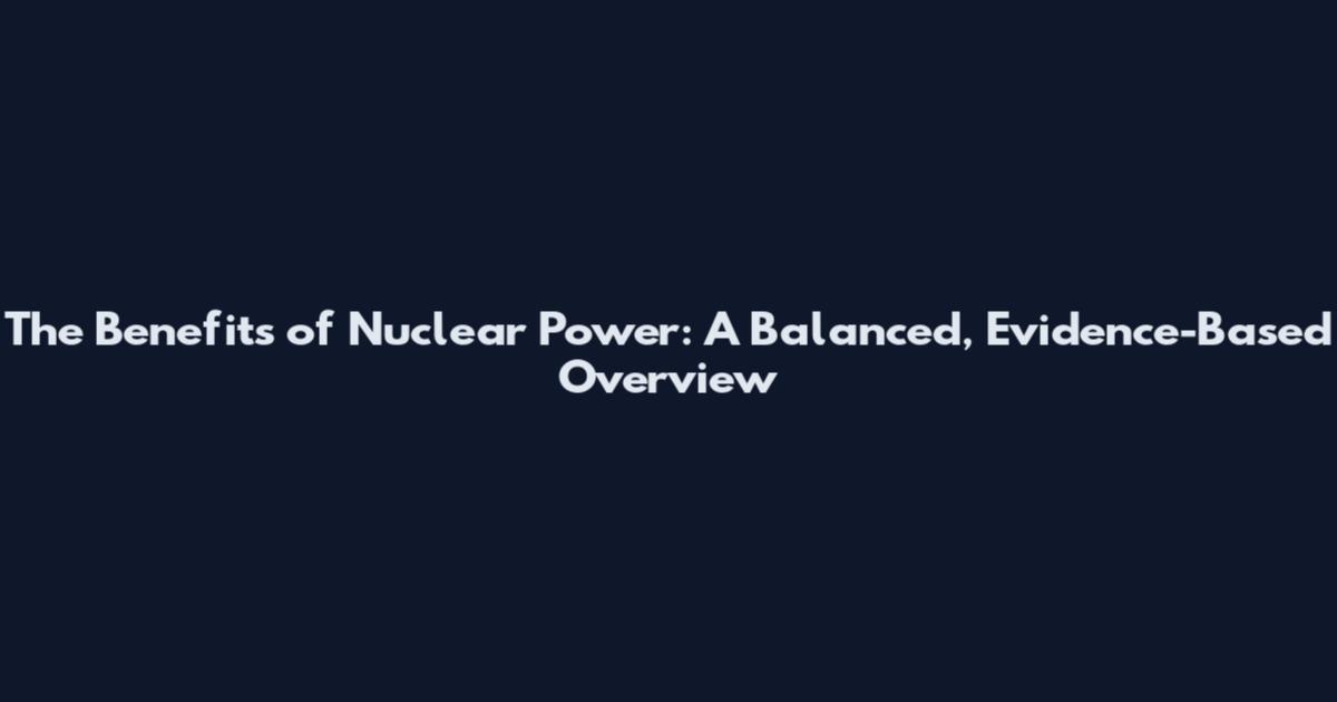 The Benefits of Nuclear Power: A Balanced, Evidence-Based Overview
