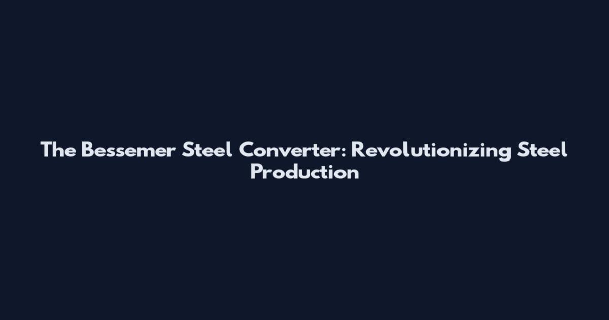 The Bessemer Steel Converter: Revolutionizing Steel Production