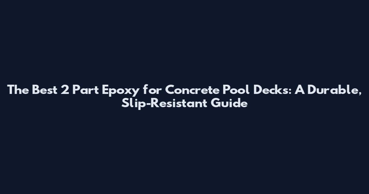 The Best 2 Part Epoxy for Concrete Pool Decks: A Durable, Slip-Resistant Guide