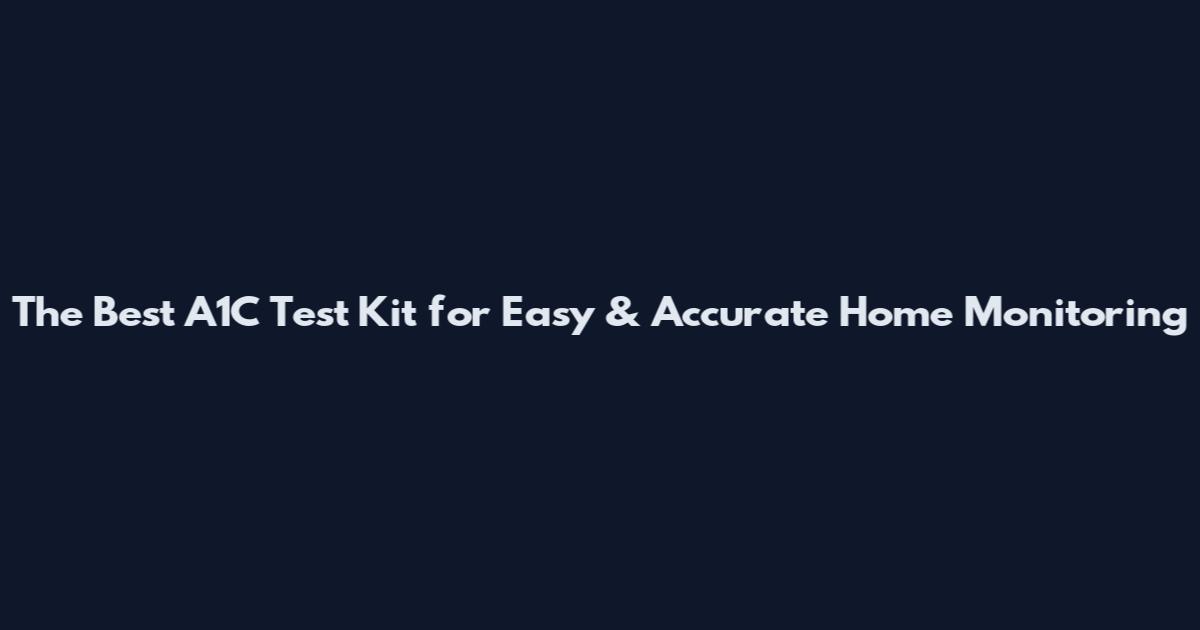 The Best A1C Test Kit for Easy & Accurate Home Monitoring