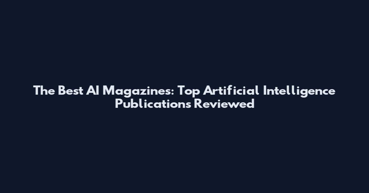 The Best AI Magazines: Top Artificial Intelligence Publications Reviewed