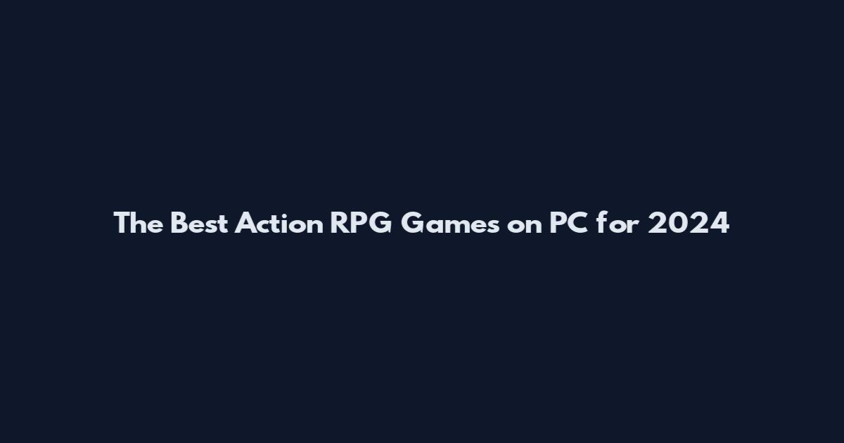 The Best Action RPG Games on PC for 2024