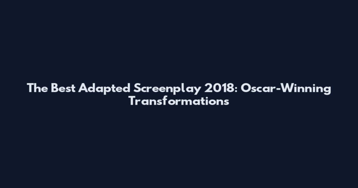 The Best Adapted Screenplay 2018: Oscar-Winning Transformations