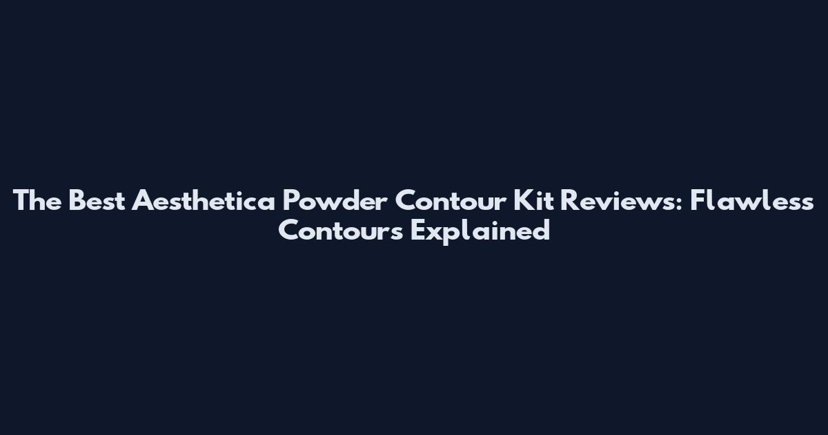 The Best Aesthetica Powder Contour Kit Reviews: Flawless Contours Explained