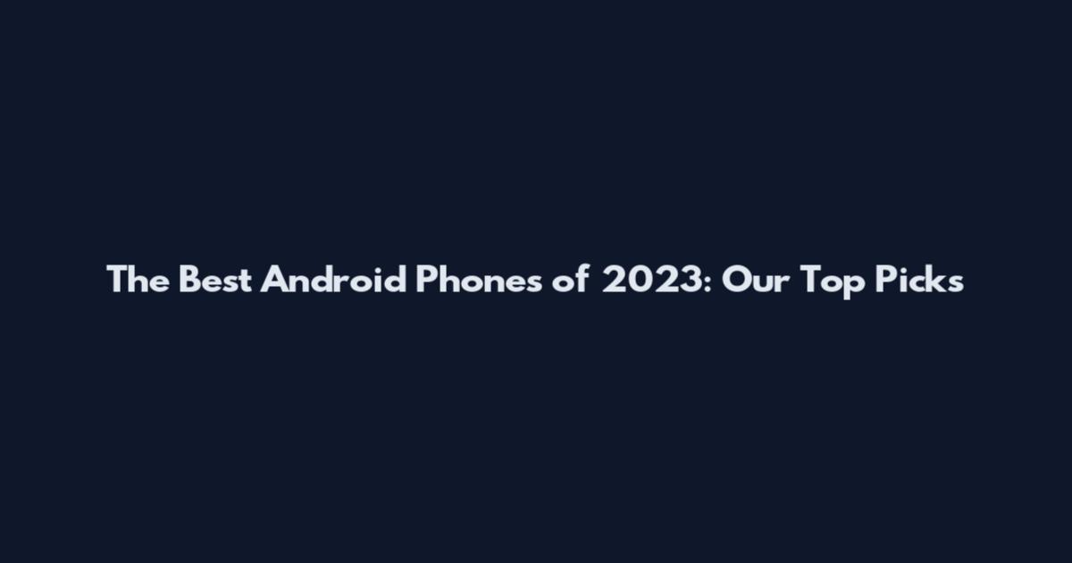 The Best Android Phones of 2023: Our Top Picks