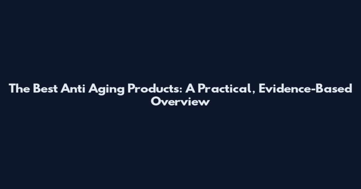 The Best Anti Aging Products: A Practical, Evidence-Based Overview