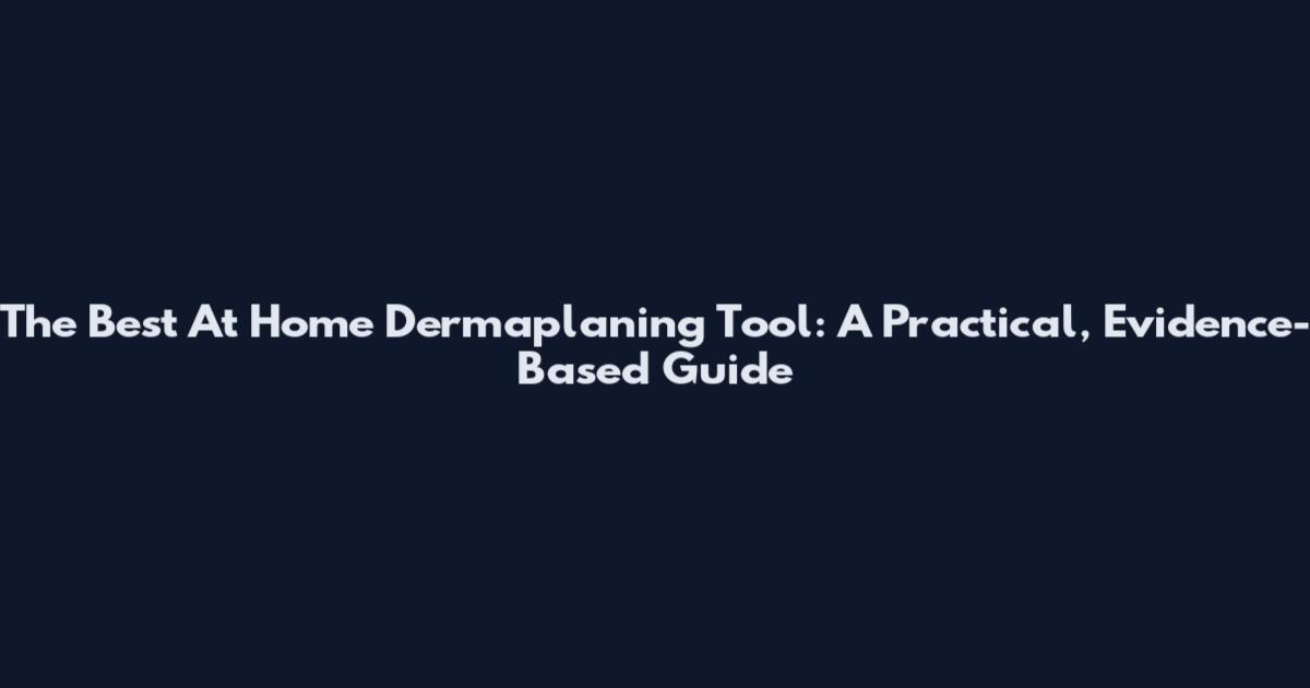 The Best At Home Dermaplaning Tool: A Practical, Evidence-Based Guide