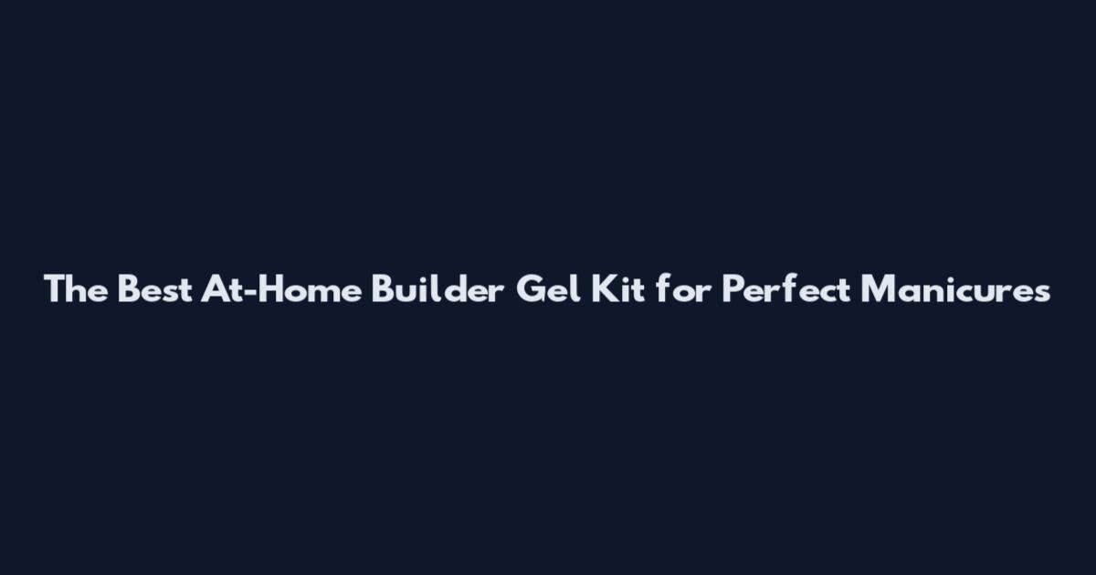 The Best At-Home Builder Gel Kit for Perfect Manicures