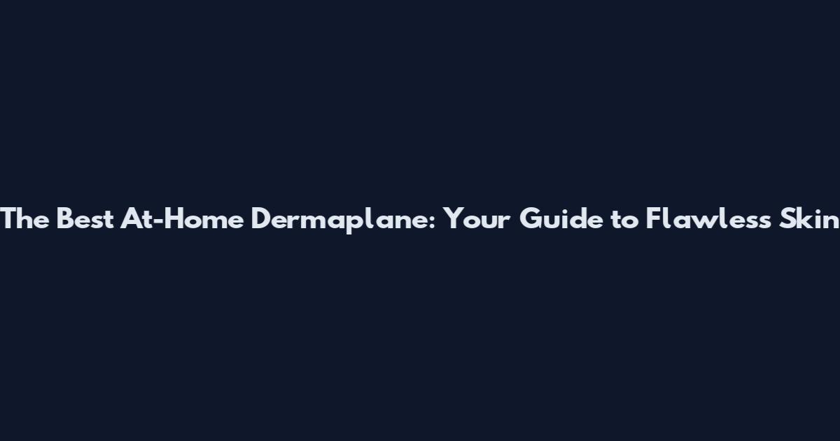 The Best At-Home Dermaplane: Your Guide to Flawless Skin