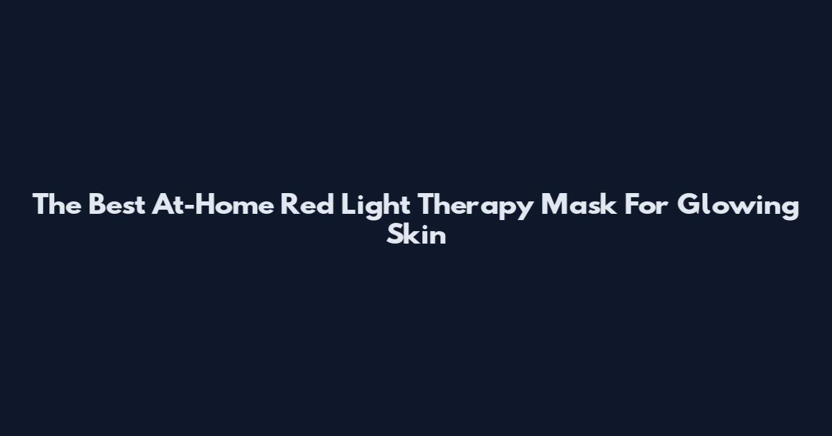 The Best At-Home Red Light Therapy Mask For Glowing Skin