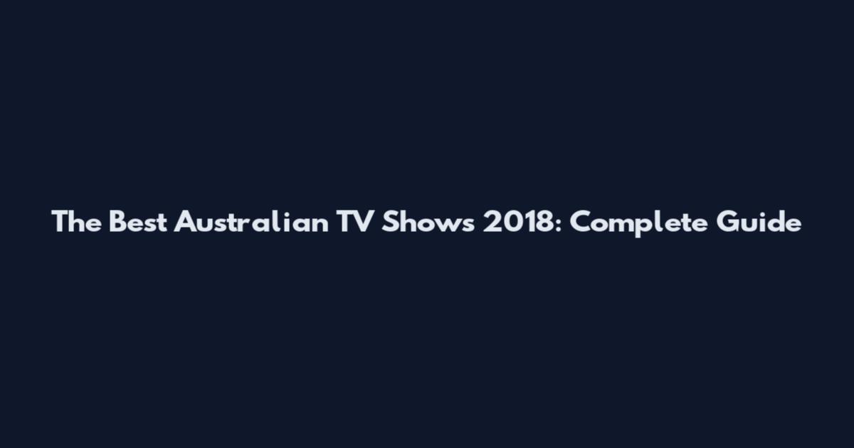 The Best Australian TV Shows 2018: Complete Guide