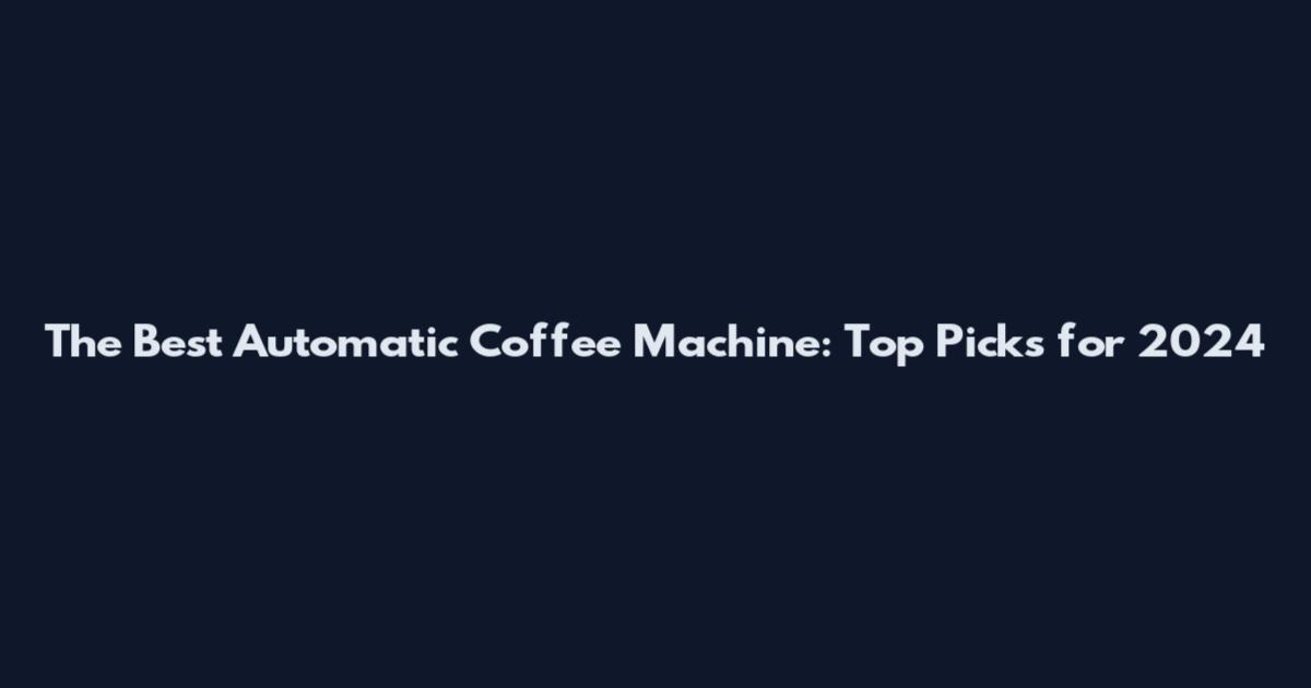 The Best Automatic Coffee Machine: Top Picks for 2024