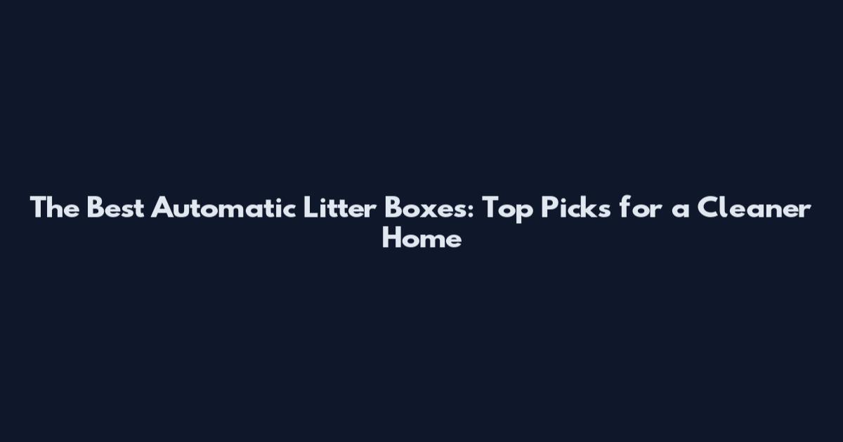 The Best Automatic Litter Boxes: Top Picks for a Cleaner Home