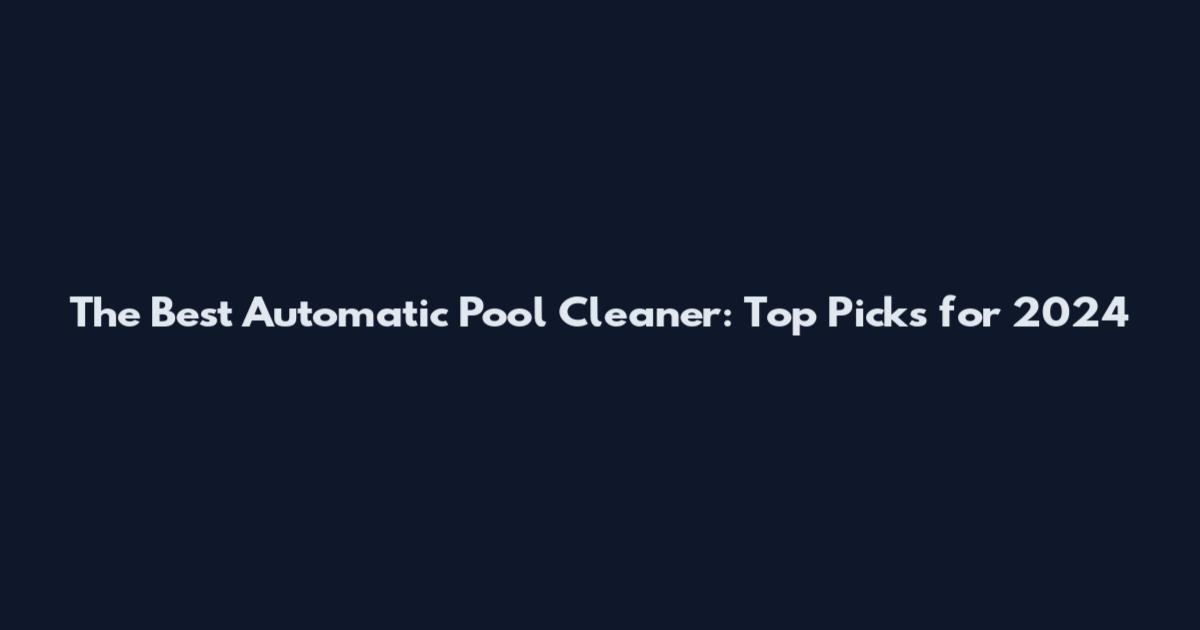 The Best Automatic Pool Cleaner: Top Picks for 2024