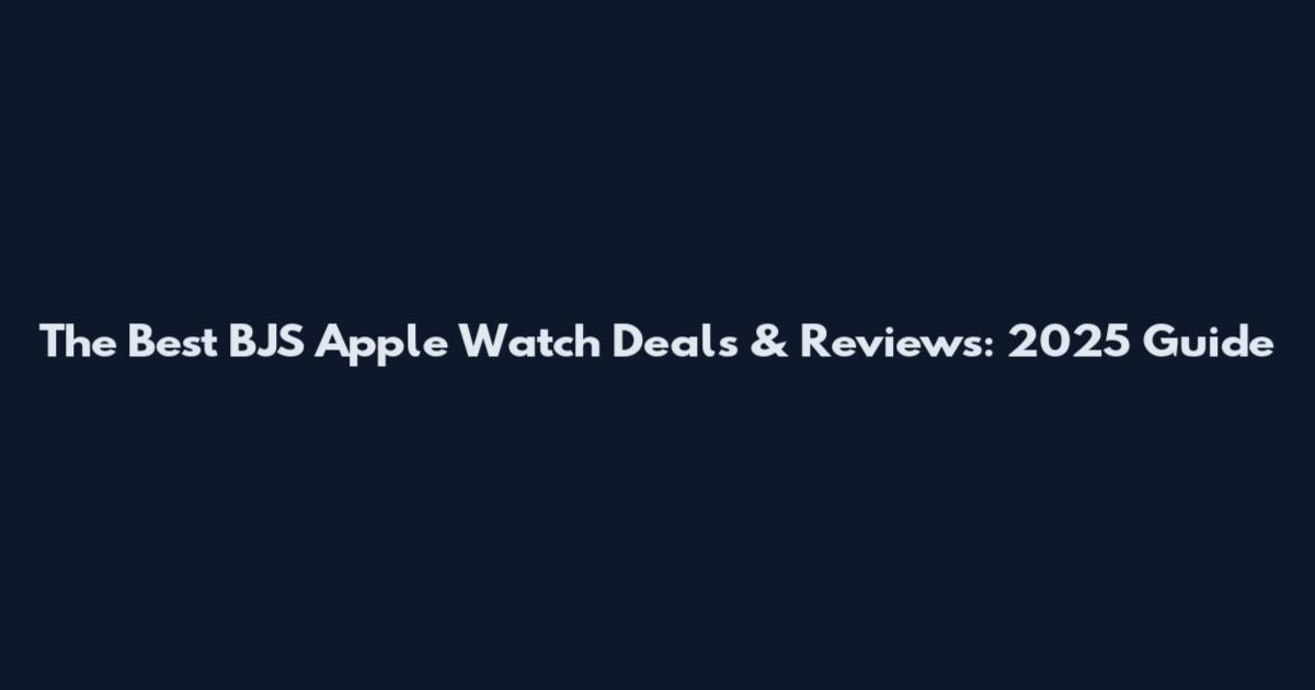 The Best BJS Apple Watch Deals & Reviews: 2025 Guide