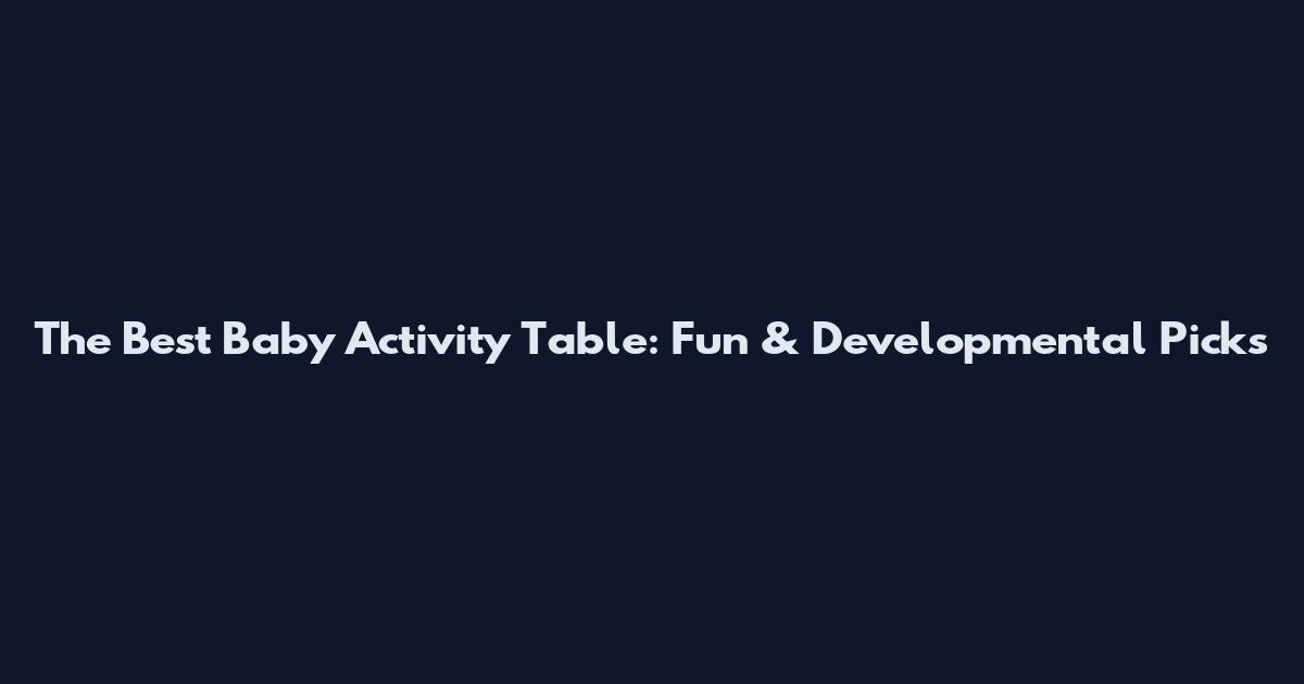 The Best Baby Activity Table: Fun & Developmental Picks