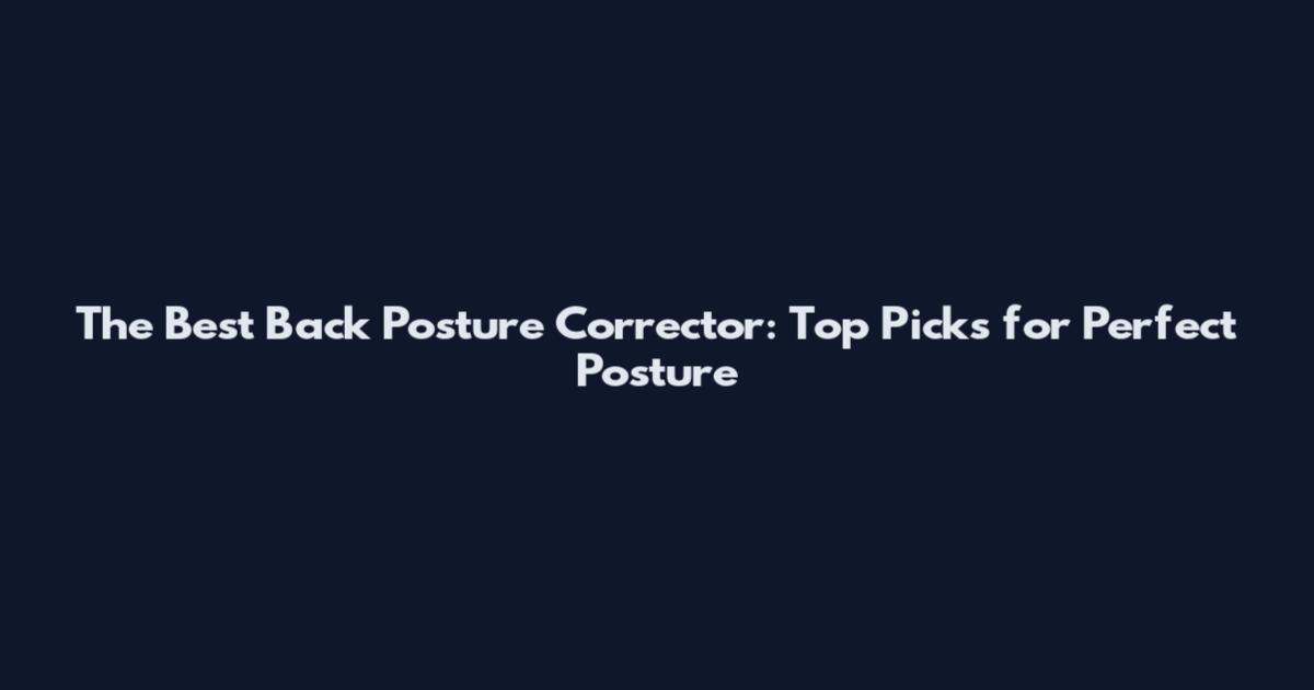 The Best Back Posture Corrector: Top Picks for Perfect Posture