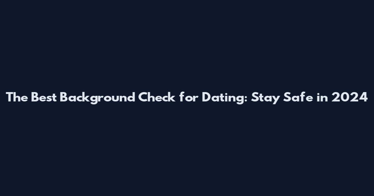 The Best Background Check for Dating: Stay Safe in 2024