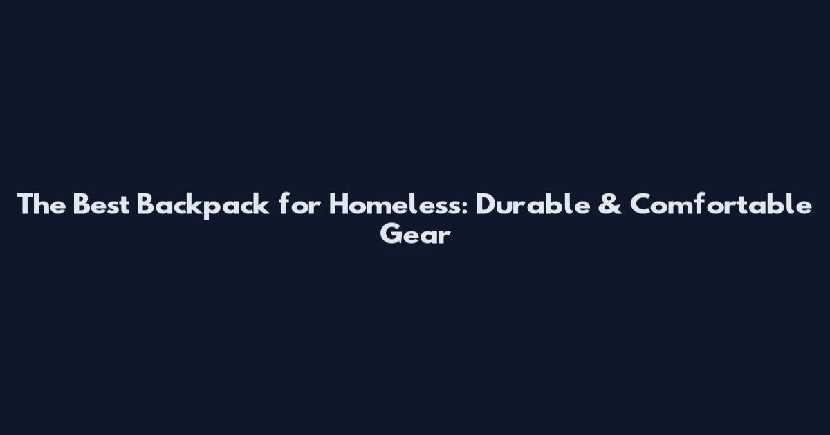 The Best Backpack for Homeless: Durable & Comfortable Gear