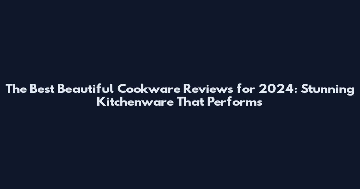 The Best Beautiful Cookware Reviews for 2024: Stunning Kitchenware That Performs
