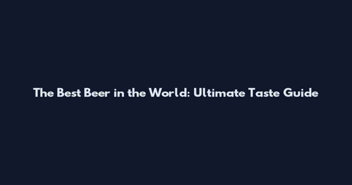 The Best Beer in the World: Ultimate Taste Guide