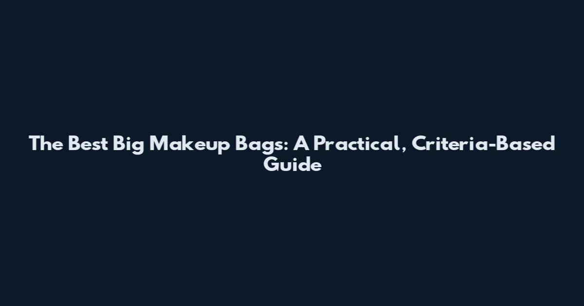 The Best Big Makeup Bags: A Practical, Criteria-Based Guide