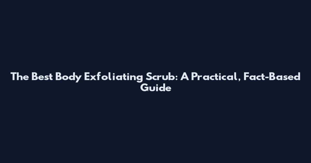The Best Body Exfoliating Scrub: A Practical, Fact-Based Guide