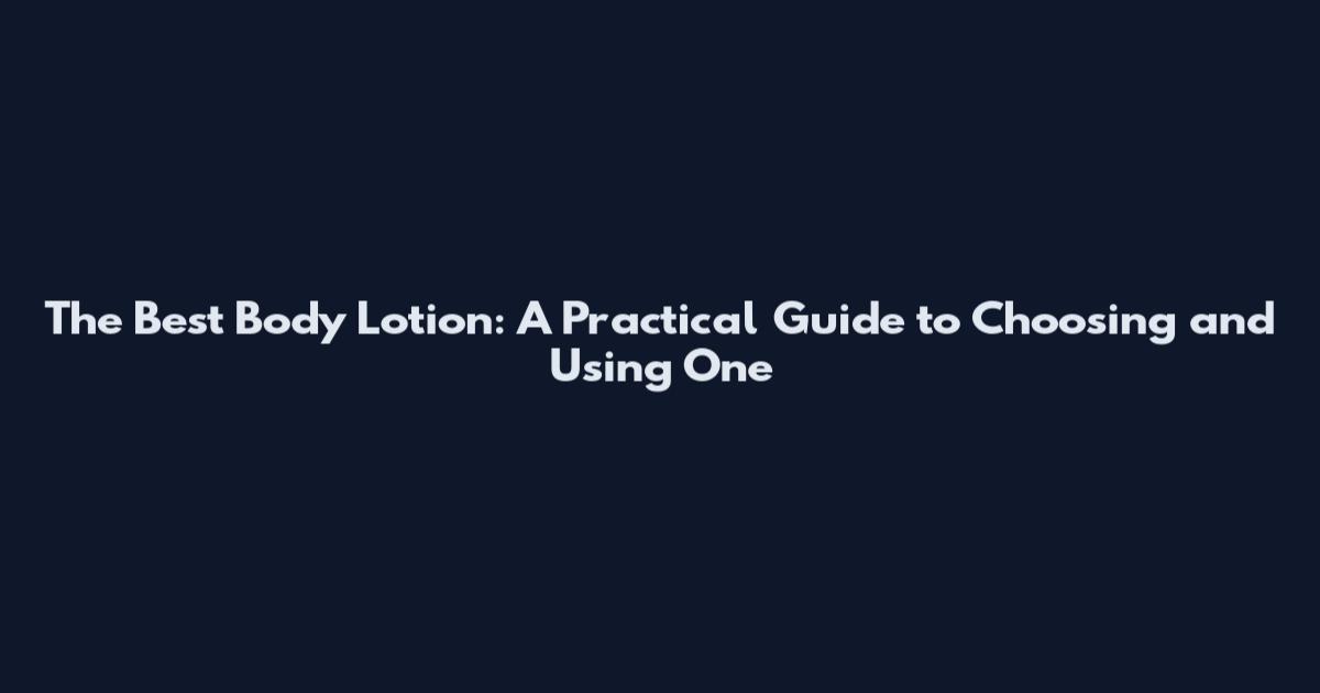The Best Body Lotion: A Practical Guide to Choosing and Using One