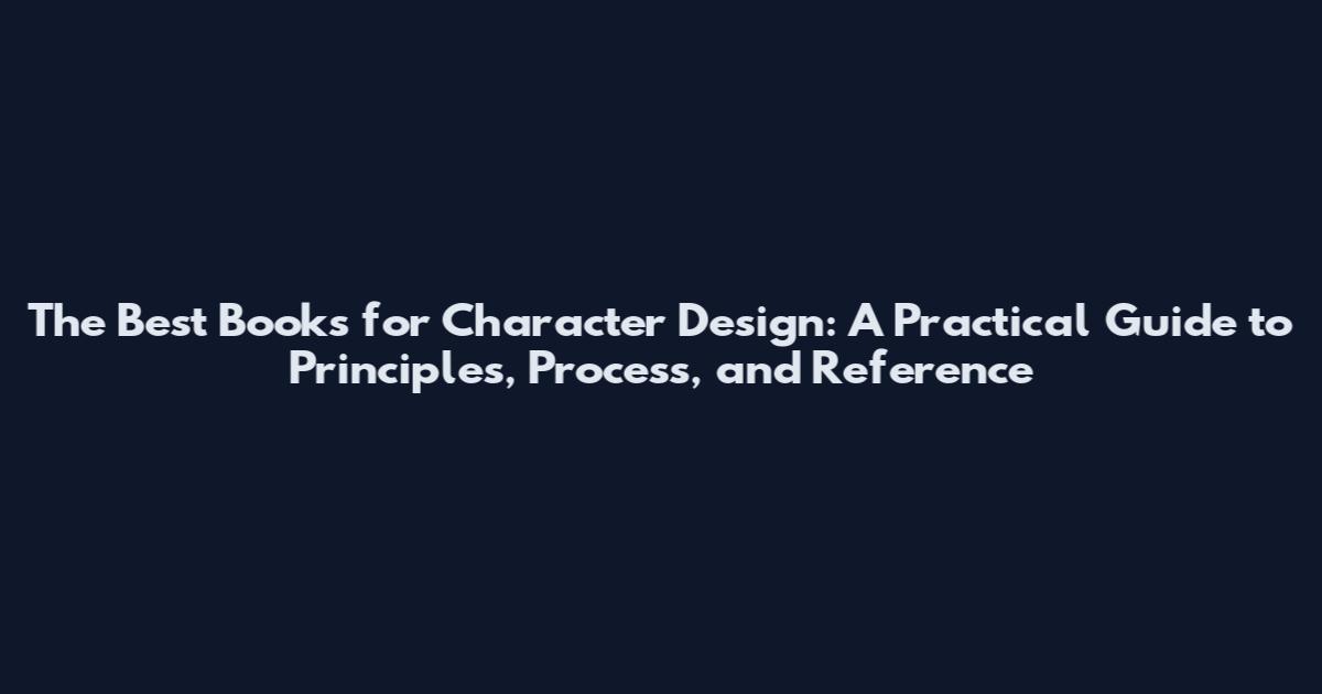 The Best Books for Character Design: A Practical Guide to Principles, Process, and Reference