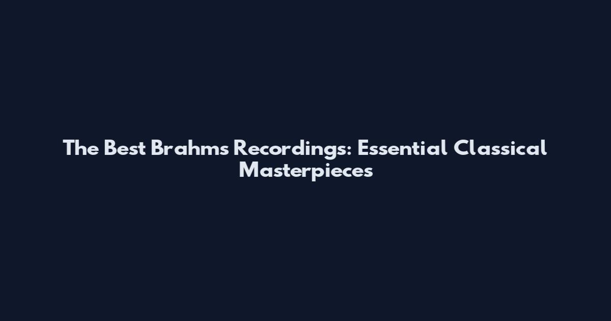The Best Brahms Recordings: Essential Classical Masterpieces