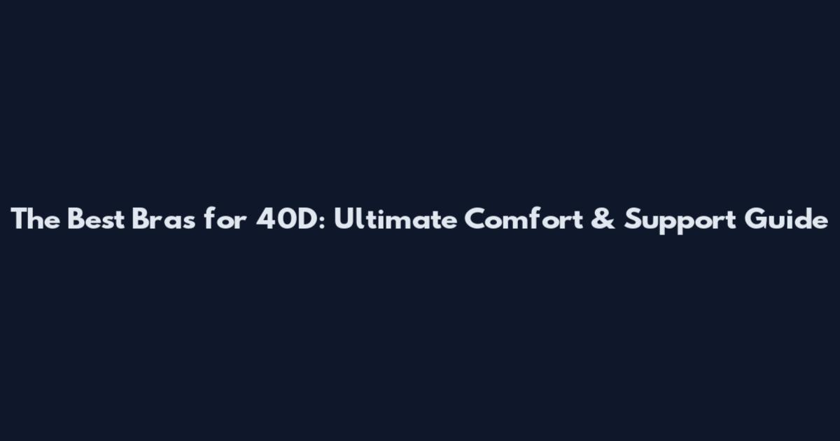 The Best Bras for 40D: Ultimate Comfort & Support Guide