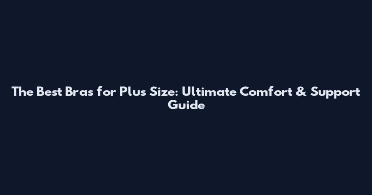 The Best Bras for Plus Size: Ultimate Comfort & Support Guide