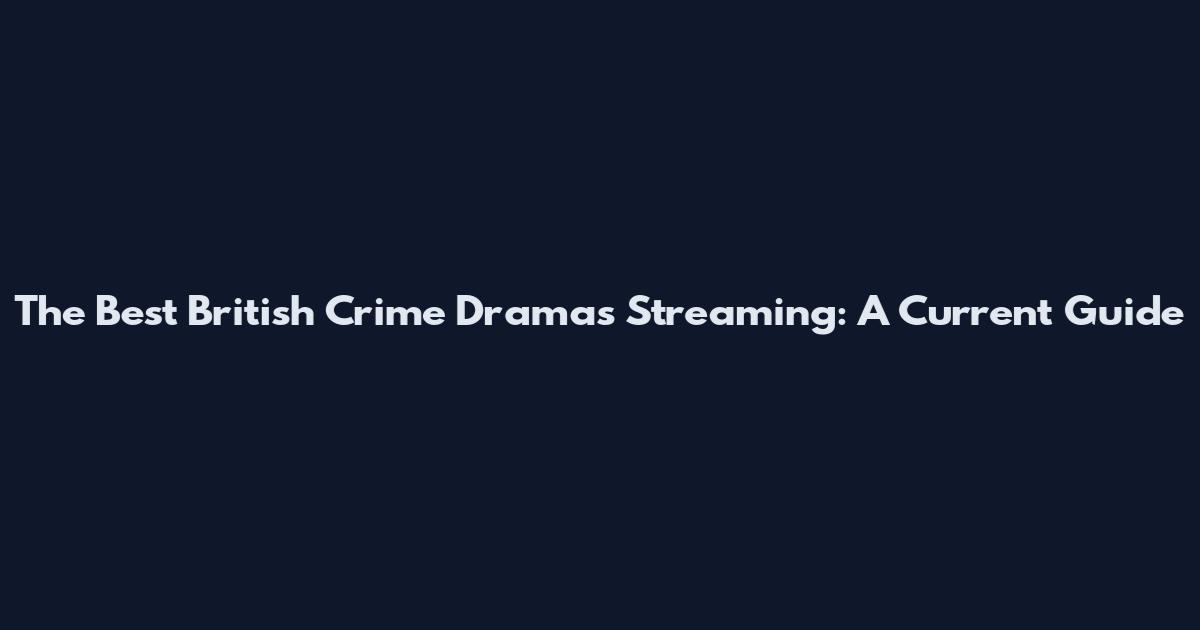 The Best British Crime Dramas Streaming: A Current Guide