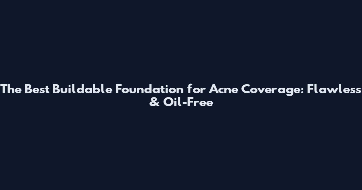 The Best Buildable Foundation for Acne Coverage: Flawless & Oil-Free
