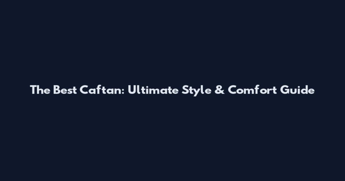 The Best Caftan: Ultimate Style & Comfort Guide