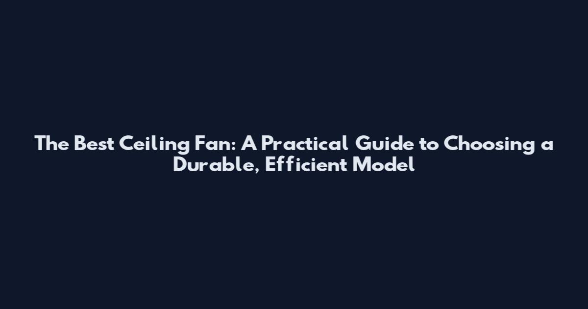 The Best Ceiling Fan: A Practical Guide to Choosing a Durable, Efficient Model