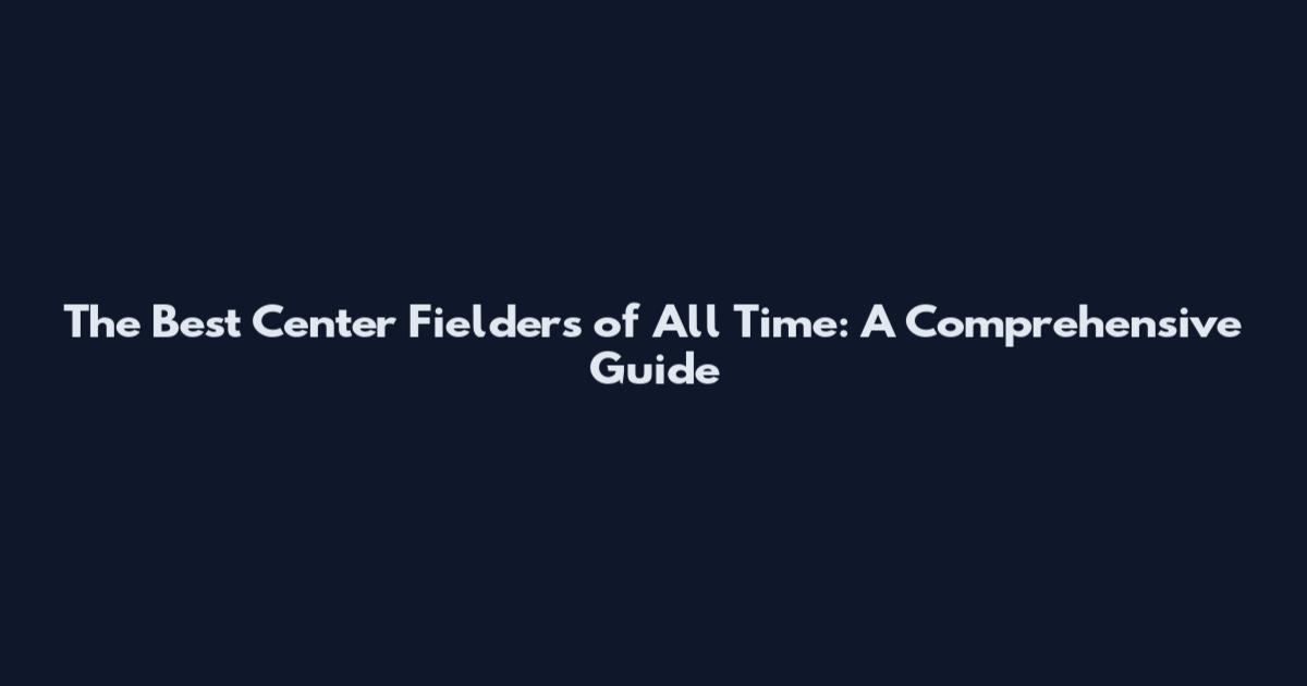 The Best Center Fielders of All Time: A Comprehensive Guide