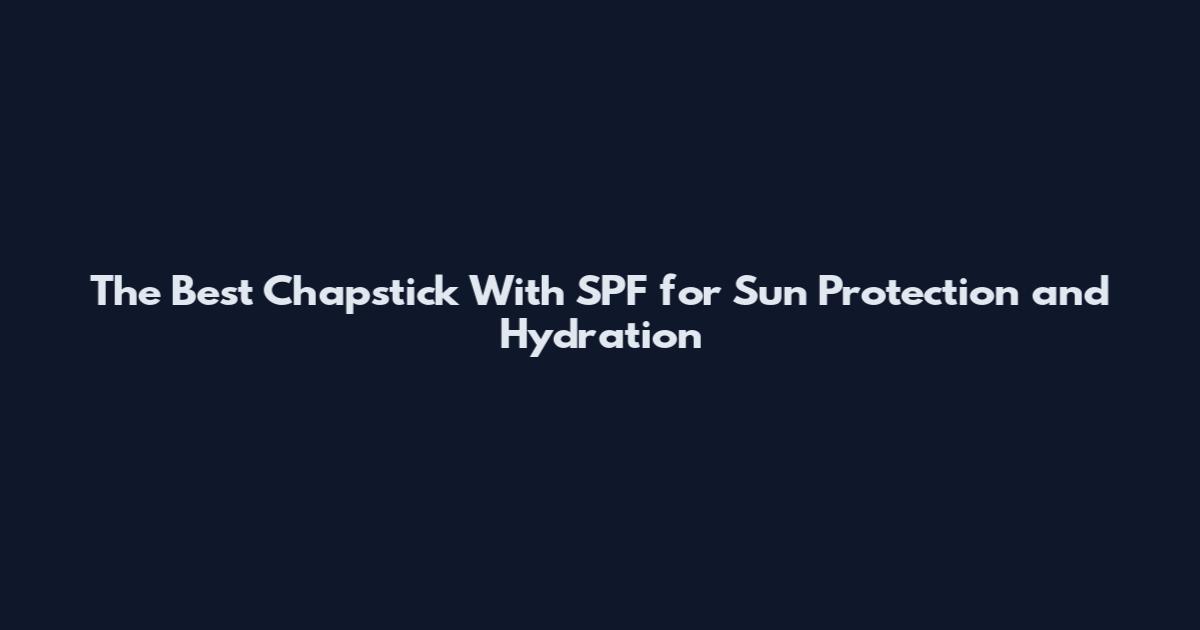 The Best Chapstick With SPF for Sun Protection and Hydration