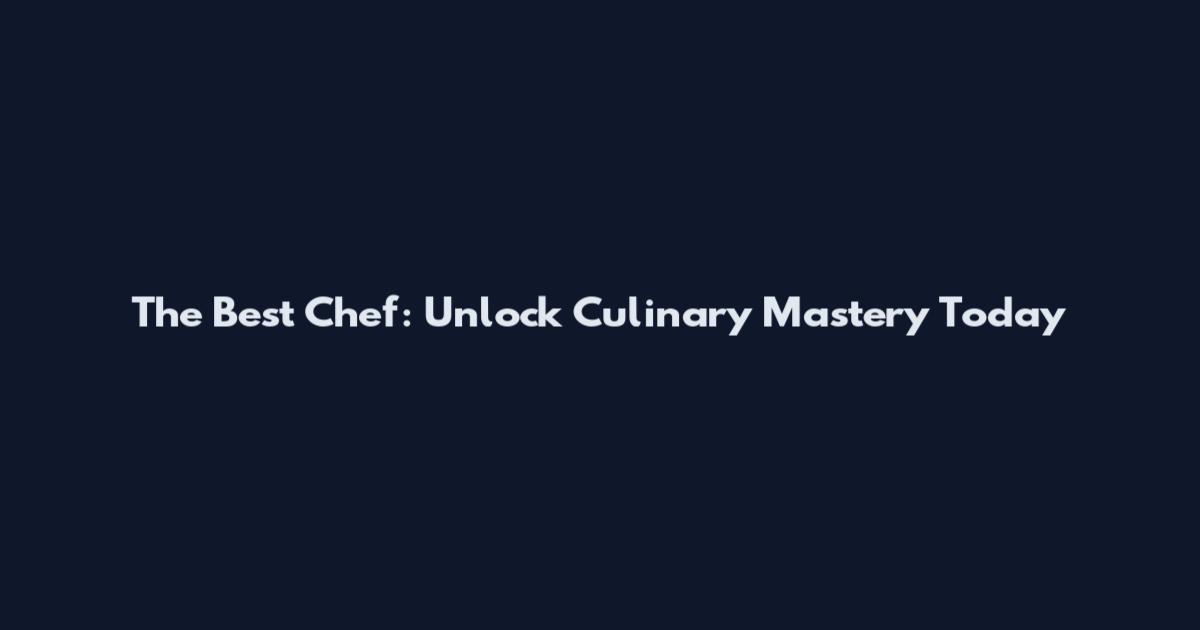 The Best Chef: Unlock Culinary Mastery Today